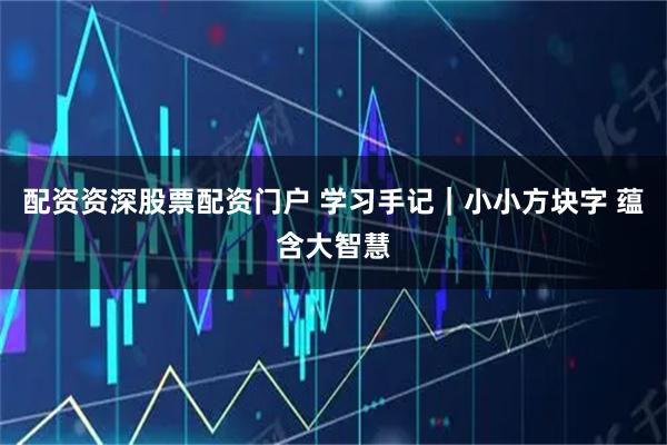 配资资深股票配资门户 学习手记｜小小方块字 蕴含大智慧