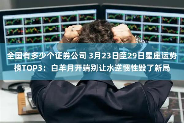 全国有多少个证券公司 3月23日至29日星座运势榜TOP3：白羊月开端别让水逆惯性毁了新局