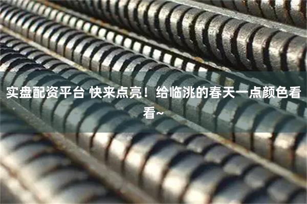 实盘配资平台 快来点亮！给临洮的春天一点颜色看看~