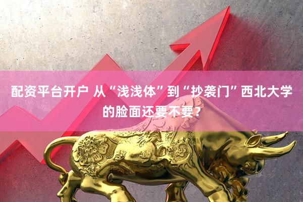 配资平台开户 从“浅浅体”到“抄袭门”西北大学的脸面还要不要？