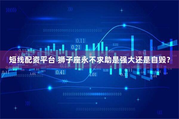 短线配资平台 狮子座永不求助是强大还是自毁？