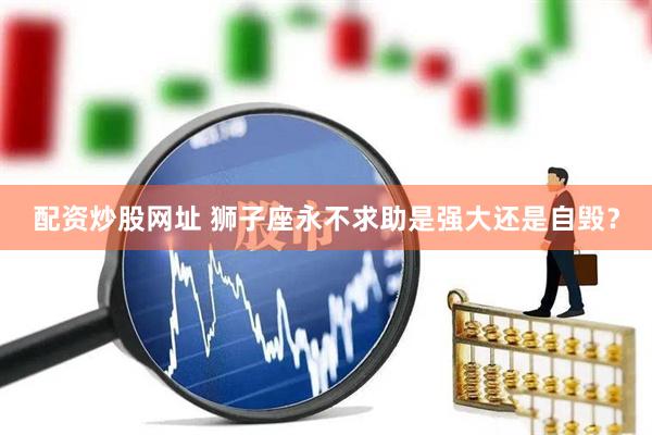 配资炒股网址 狮子座永不求助是强大还是自毁？