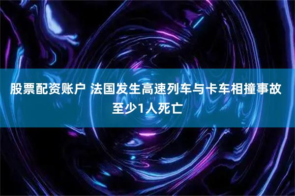 股票配资账户 法国发生高速列车与卡车相撞事故 至少1人死亡