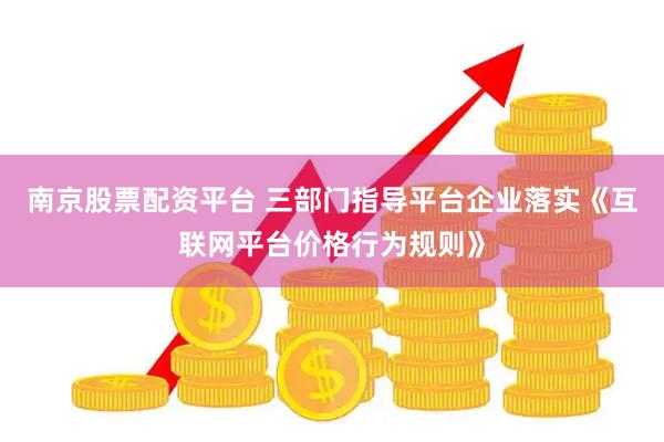南京股票配资平台 三部门指导平台企业落实《互联网平台价格行为规则》