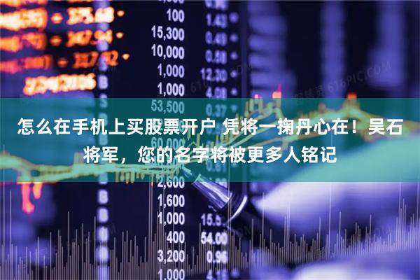 怎么在手机上买股票开户 凭将一掬丹心在！吴石将军，您的名字将被更多人铭记