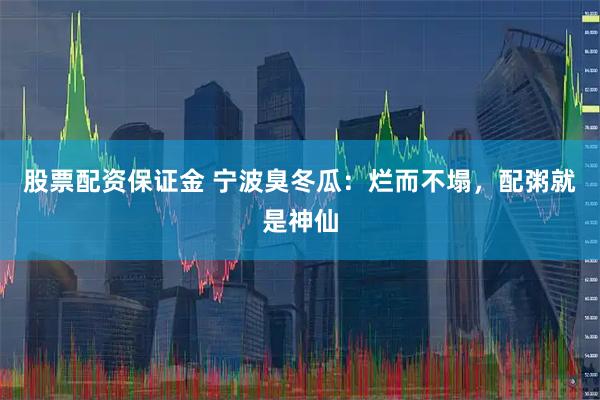 股票配资保证金 宁波臭冬瓜：烂而不塌，配粥就是神仙