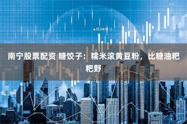 南宁股票配资 糖饺子：糯米滚黄豆粉，比糖油粑粑野
