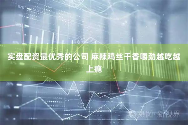 实盘配资最优秀的公司 麻辣鸡丝干香嚼劲越吃越上瘾