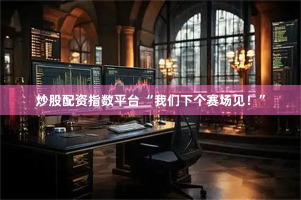 炒股配资指数平台 “我们下个赛场见！”