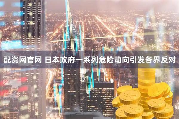 配资网官网 日本政府一系列危险动向引发各界反对