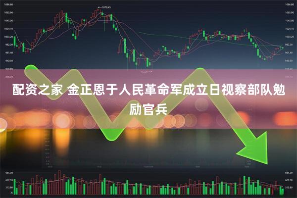 配资之家 金正恩于人民革命军成立日视察部队勉励官兵
