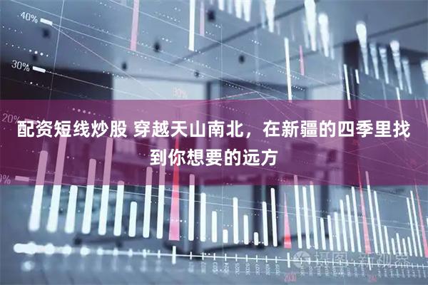 配资短线炒股 穿越天山南北，在新疆的四季里找到你想要的远方
