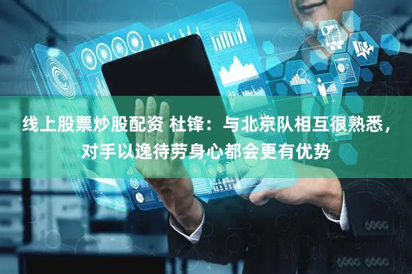线上股票炒股配资 杜锋：与北京队相互很熟悉，对手以逸待劳身心都会更有优势