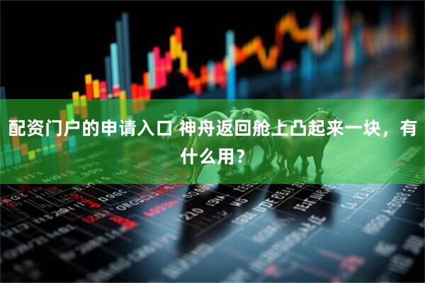 配资门户的申请入口 神舟返回舱上凸起来一块，有什么用？