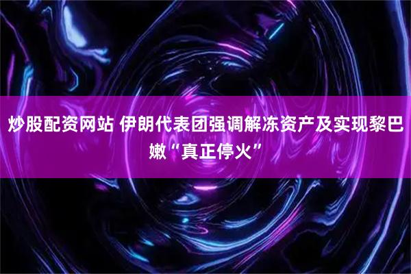 炒股配资网站 伊朗代表团强调解冻资产及实现黎巴嫩“真正停火”