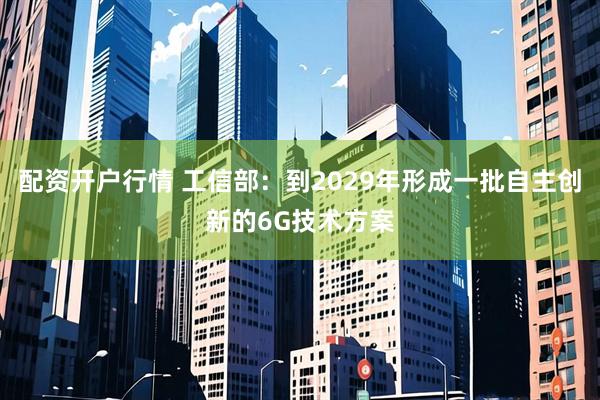 配资开户行情 工信部：到2029年形成一批自主创新的6G技术方案