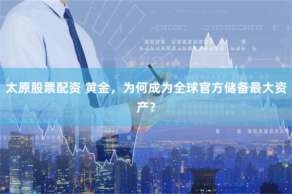 太原股票配资 黄金，为何成为全球官方储备最大资产？