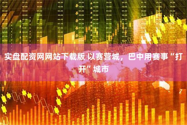 实盘配资网网站下载版 以赛营城，巴中用赛事“打开”城市