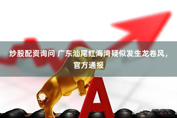 炒股配资询问 广东汕尾红海湾疑似发生龙卷风，官方通报