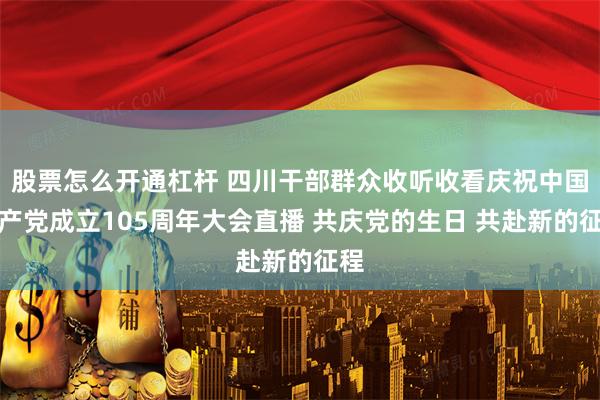 股票怎么开通杠杆 四川干部群众收听收看庆祝中国共产党成立105周年大会直播 共庆党的生日 共赴新的征程