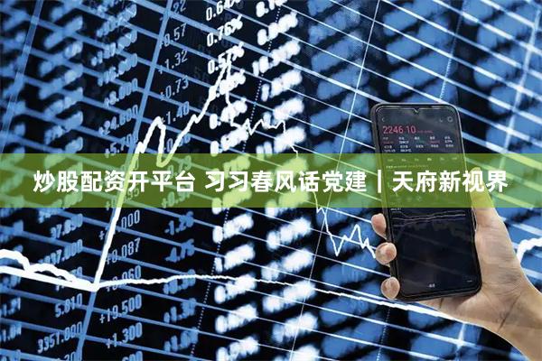 炒股配资开平台 习习春风话党建｜天府新视界