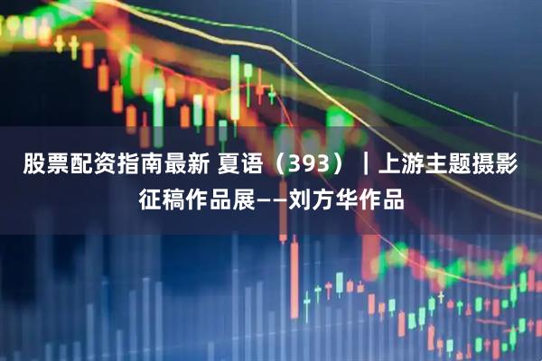 股票配资指南最新 夏语（393）｜上游主题摄影征稿作品展——刘方华作品