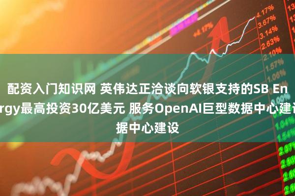 配资入门知识网 英伟达正洽谈向软银支持的SB Energy最高投资30亿美元 服务OpenAI巨型数据中心建设