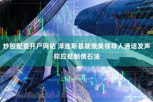 炒股配资开户网站 泽连斯基就俄美领导人通话发声　称应抵制俄石油